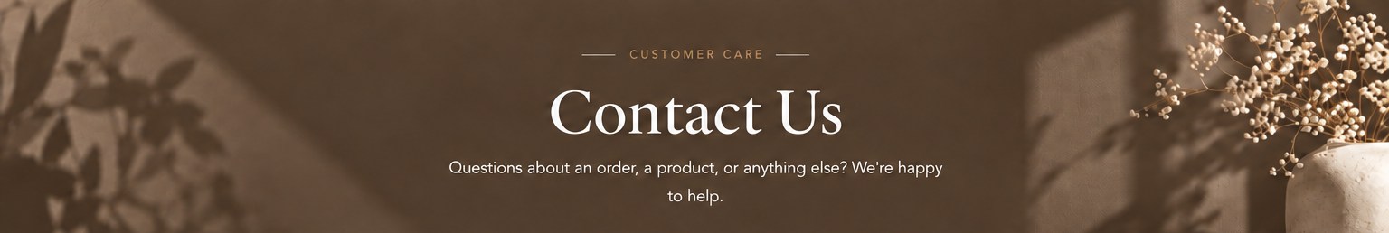 Contact Us — Customer Care. Questions about an order, a product, or anything else? We're happy to help.